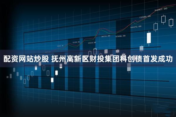 配资网站炒股 抚州高新区财投集团科创债首发成功