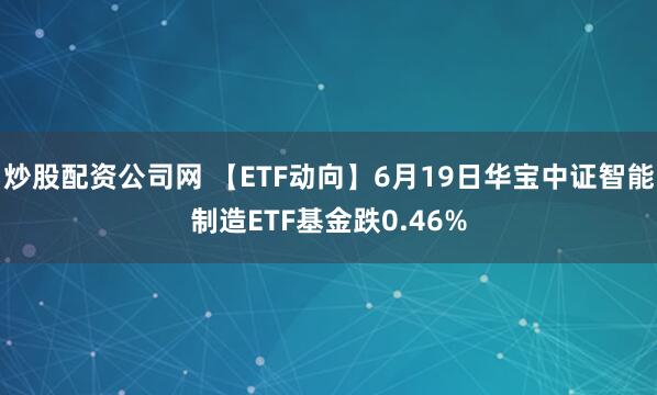 炒股配资公司网 【ETF动向】6月19日华宝中证智能制造ETF基金跌0.46%