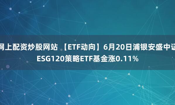 网上配资炒股网站 【ETF动向】6月20日浦银安盛中证ESG120策略ETF基金涨0.11%