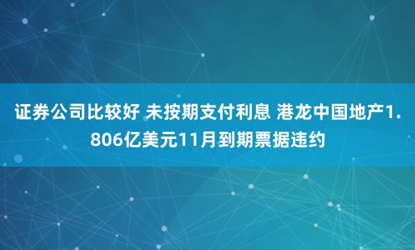 证券公司比较好 未按期支付利息 港龙中国地产1.806亿美元11月到期票据违约
