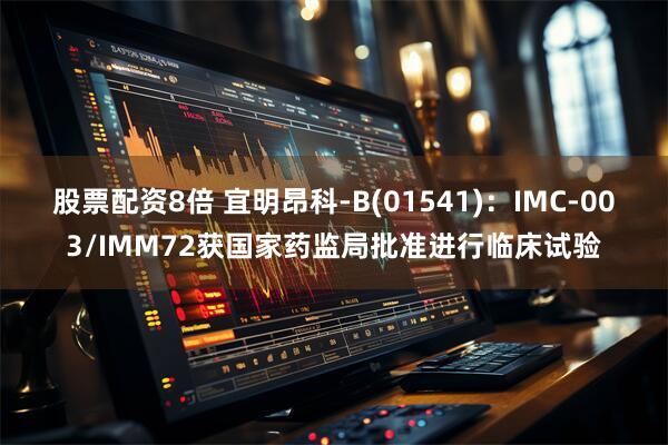 股票配资8倍 宜明昂科-B(01541)：IMC-003/IMM72获国家药监局批准进行临床试验