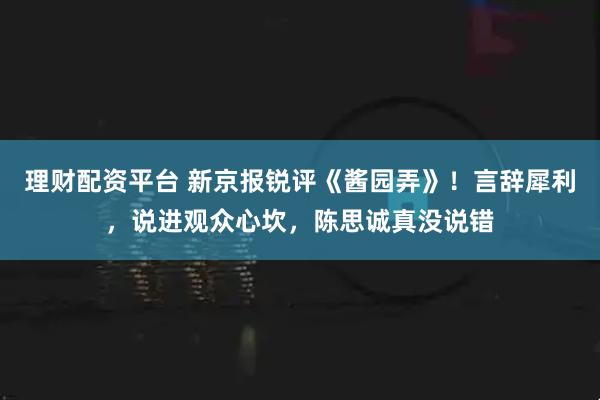 理财配资平台 新京报锐评《酱园弄》！言辞犀利，说进观众心坎，陈思诚真没说错