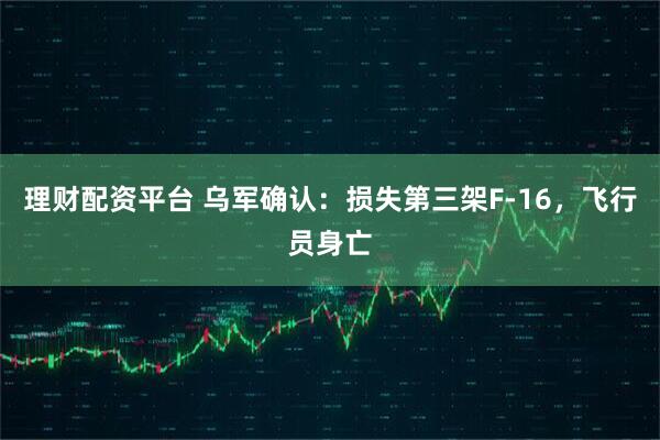 理财配资平台 乌军确认：损失第三架F-16，飞行员身亡