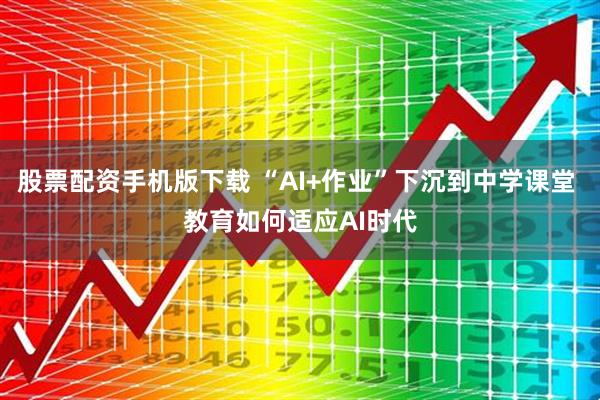 股票配资手机版下载 “AI+作业”下沉到中学课堂 教育如何适应AI时代