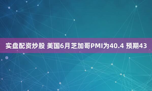 实盘配资炒股 美国6月芝加哥PMI为40.4 预期43