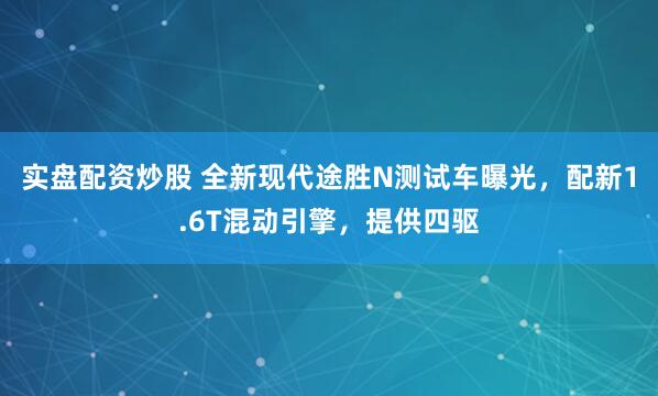 实盘配资炒股 全新现代途胜N测试车曝光，配新1.6T混动引擎，提供四驱