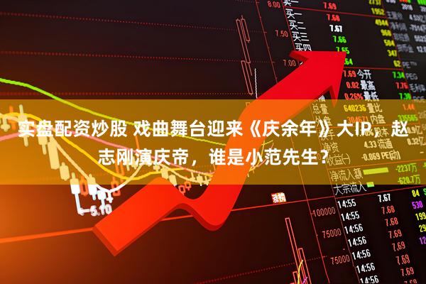 实盘配资炒股 戏曲舞台迎来《庆余年》大IP，赵志刚演庆帝，谁是小范先生？