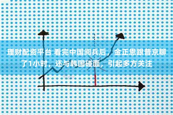 理财配资平台 看完中国阅兵后，金正恩跟普京聊了1小时，还与韩国碰面，引起多方关注