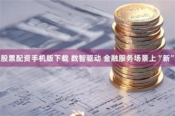 股票配资手机版下载 数智驱动 金融服务场景上“新”
