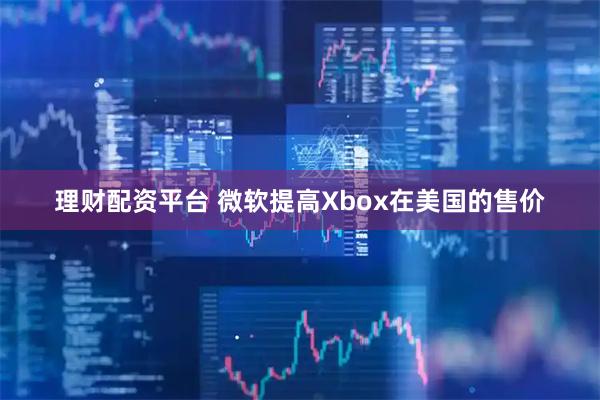 理财配资平台 微软提高Xbox在美国的售价
