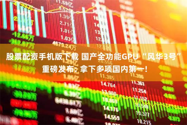 股票配资手机版下载 国产全功能GPU “风华3号” 重磅发布: 拿下多项国内第一!