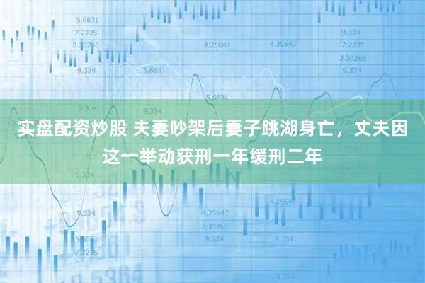 实盘配资炒股 夫妻吵架后妻子跳湖身亡，丈夫因这一举动获刑一年缓刑二年