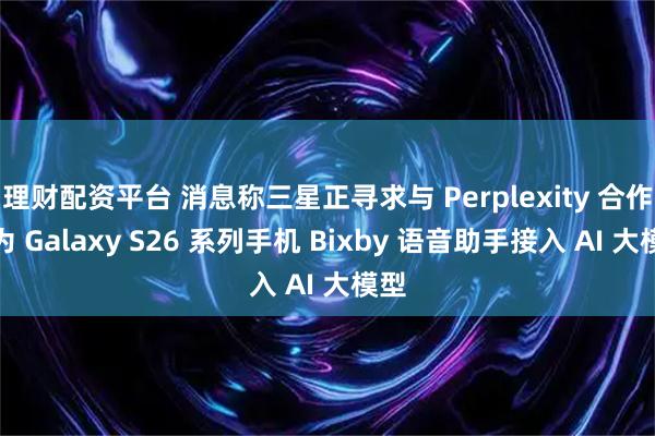 理财配资平台 消息称三星正寻求与 Perplexity 合作，为 Galaxy S26 系列手机 Bixby 语音助手接入 AI 大模型