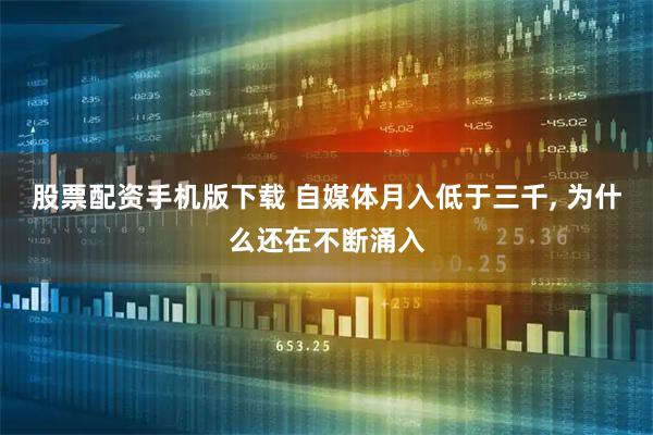 股票配资手机版下载 自媒体月入低于三千, 为什么还在不断涌入