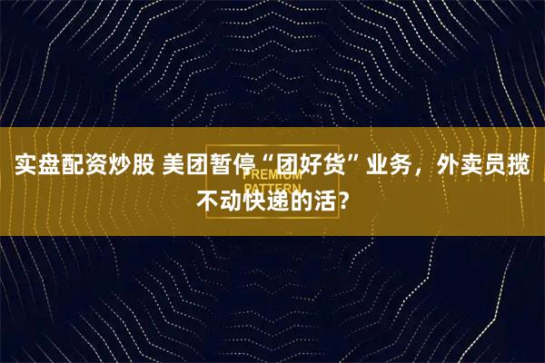 实盘配资炒股 美团暂停“团好货”业务，外卖员揽不动快递的活？