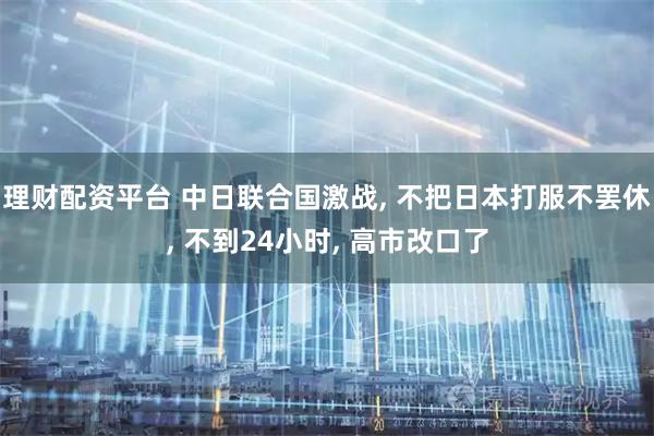 理财配资平台 中日联合国激战, 不把日本打服不罢休, 不到24小时, 高市改口了