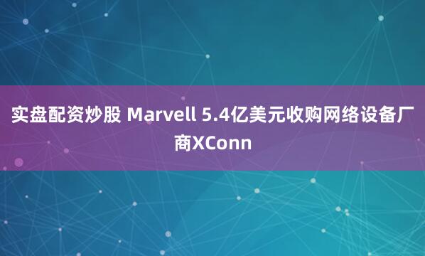 实盘配资炒股 Marvell 5.4亿美元收购网络设备厂商XConn
