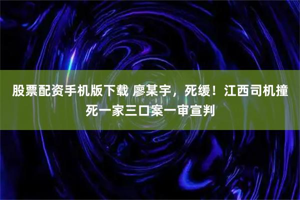 股票配资手机版下载 廖某宇，死缓！江西司机撞死一家三口案一审宣判