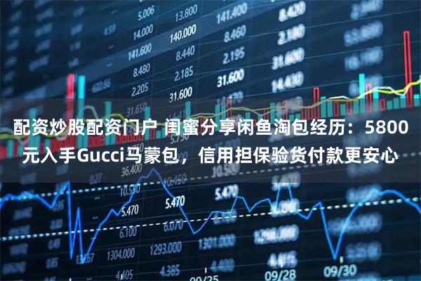 配资炒股配资门户 闺蜜分享闲鱼淘包经历：5800元入手Gucci马蒙包，信用担保验货付款更安心