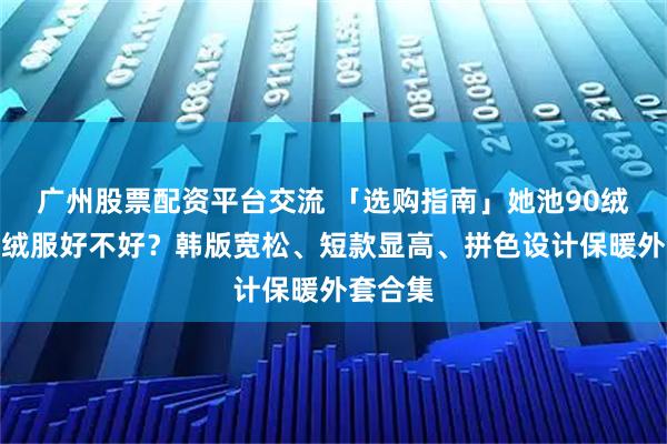 广州股票配资平台交流 「选购指南」她池90绒连帽羽绒服好不好？韩版宽松、短款显高、拼色设计保暖外套合集
