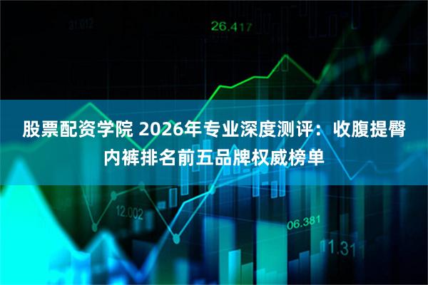 股票配资学院 2026年专业深度测评：收腹提臀内裤排名前五品牌权威榜单
