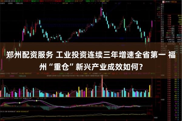郑州配资服务 工业投资连续三年增速全省第一 福州“重仓”新兴产业成效如何？