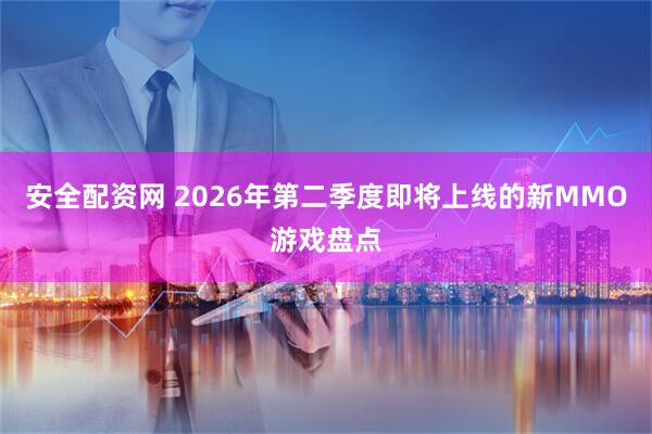 安全配资网 2026年第二季度即将上线的新MMO游戏盘点