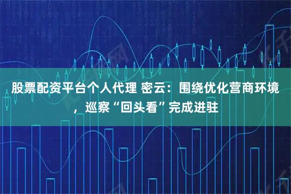 股票配资平台个人代理 密云：围绕优化营商环境，巡察“回头看”完成进驻